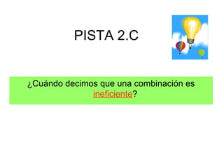 PISTA 2.C


¿Cuándo decimos que una combinación es
              ineficiente?
 