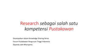 Research sebagai salah satu
kompetensi Pustakawan
Disampaikan dalam Knowledge Sharing Series
Forum Pustakawan Perguruan Tinggi Indonesia
Dipandu oleh #heriyanto
 