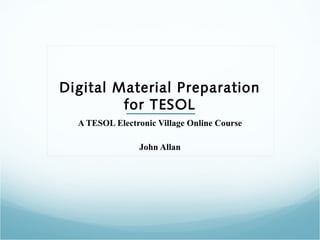 Digital Material Preparation
for TESOL
A TESOL Electronic Village Online Course
John Allan
 