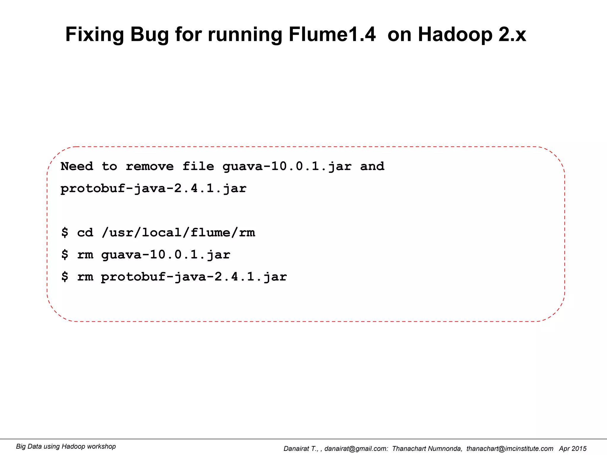 Danairat T., , danairat@gmail.com: Thanachart Numnonda, thanachart@imcinstitute.com Apr 2015Big Data using Hadoop workshop
Fixing Bug for running Flume1.4 on Hadoop 2.x
Need to remove file guava-10.0.1.jar and
protobuf-java-2.4.1.jar
$ cd /usr/local/flume/rm
$ rm guava-10.0.1.jar
$ rm protobuf-java-2.4.1.jar
 