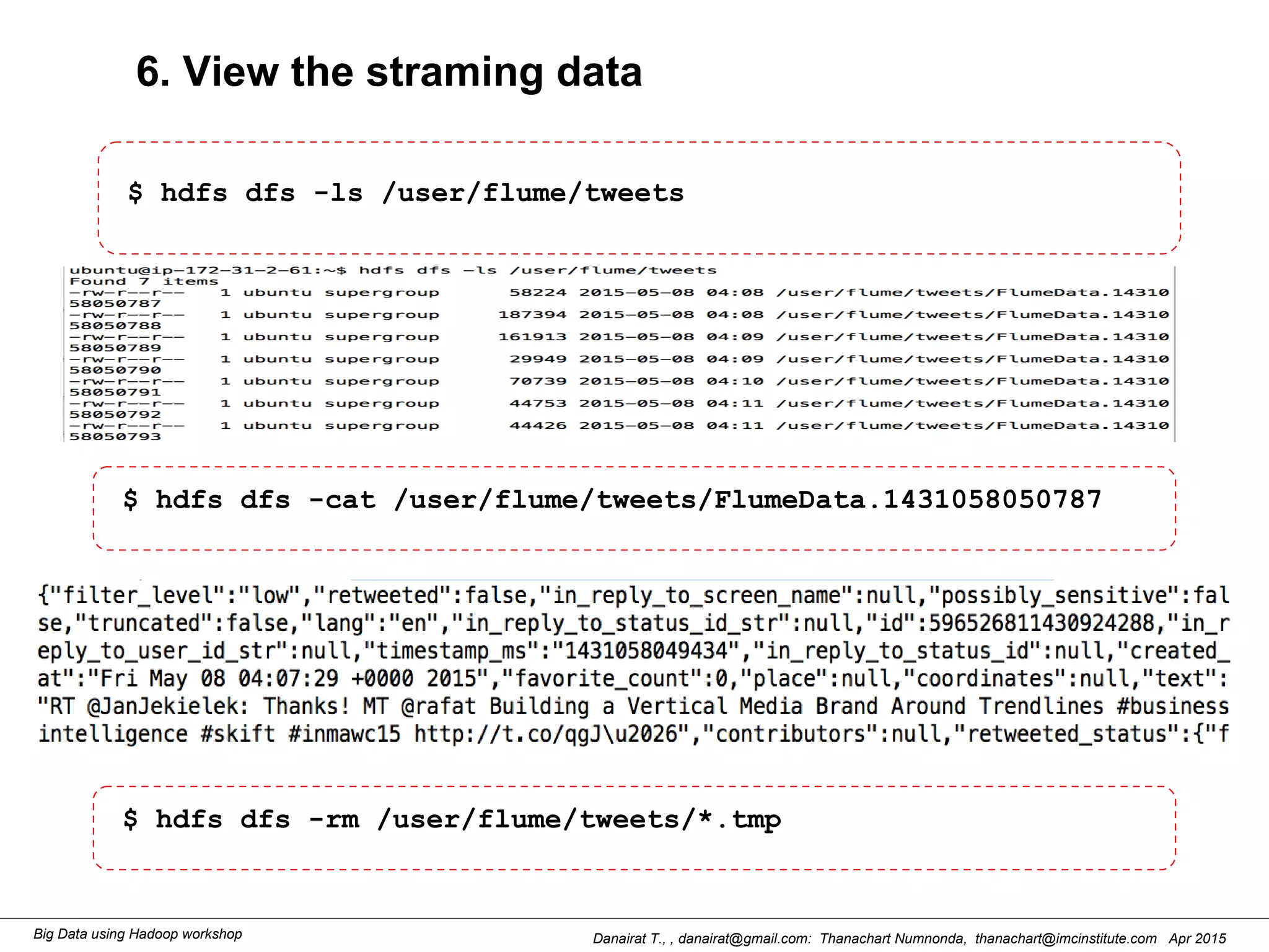 Danairat T., , danairat@gmail.com: Thanachart Numnonda, thanachart@imcinstitute.com Apr 2015Big Data using Hadoop workshop
6. View the straming data
$ hdfs dfs -ls /user/flume/tweets
$ hdfs dfs -cat /user/flume/tweets/FlumeData.1431058050787
$ hdfs dfs -rm /user/flume/tweets/*.tmp
 