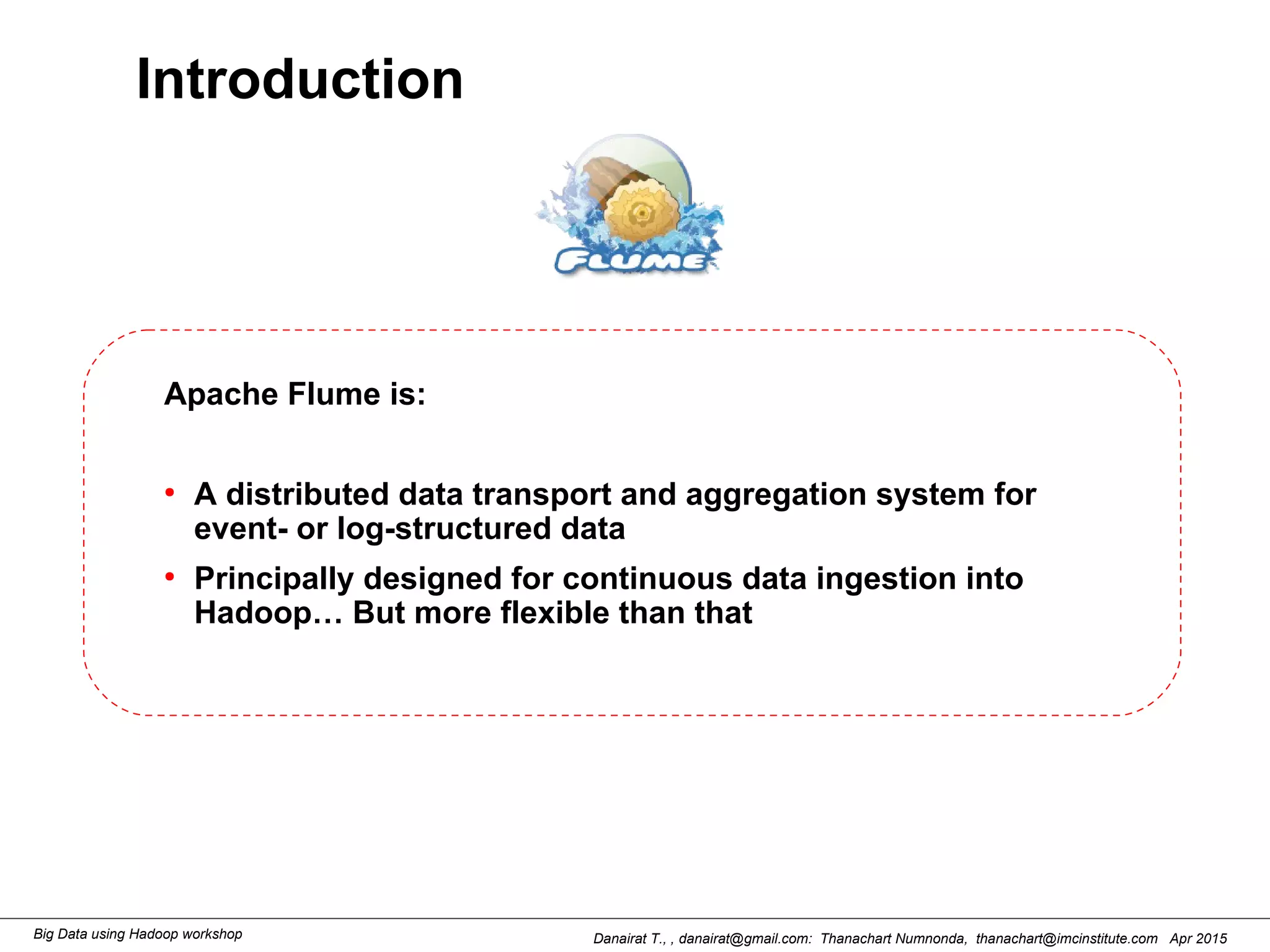 Danairat T., , danairat@gmail.com: Thanachart Numnonda, thanachart@imcinstitute.com Apr 2015Big Data using Hadoop workshop
Introduction
Apache Flume is:
●
A distributed data transport and aggregation system for
event- or log-structured data
●
Principally designed for continuous data ingestion into
Hadoop… But more flexible than that
 