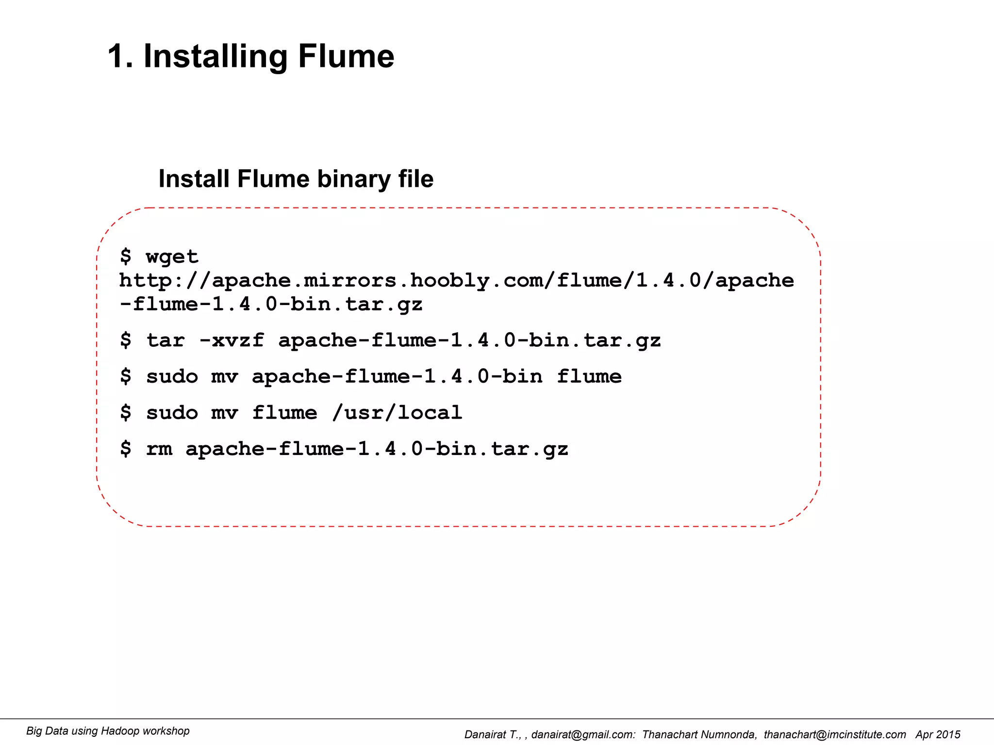 Danairat T., , danairat@gmail.com: Thanachart Numnonda, thanachart@imcinstitute.com Apr 2015Big Data using Hadoop workshop
1. Installing Flume
$ wget
http://apache.mirrors.hoobly.com/flume/1.4.0/apache
-flume-1.4.0-bin.tar.gz
$ tar -xvzf apache-flume-1.4.0-bin.tar.gz
$ sudo mv apache-flume-1.4.0-bin flume
$ sudo mv flume /usr/local
$ rm apache-flume-1.4.0-bin.tar.gz
Install Flume binary file
 