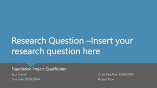 Research Question –Insert your
research question here
Foundation Project Qualification
Your Name: Draft Deadline: 13/03/2024
Due date: 28/03/2024 Project Type:
 