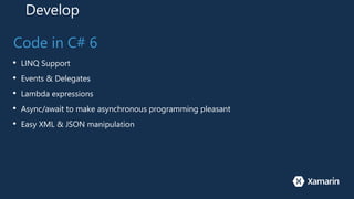 Develop
Code in C# 6
• LINQ Support
• Events & Delegates
• Lambda expressions
• Async/await to make asynchronous programming pleasant
• Easy XML & JSON manipulation
 