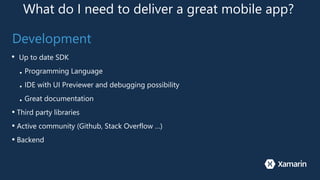 What do I need to deliver a great mobile app?
Development
• Up to date SDK
■ Programming Language
■ IDE with UI Previewer and debugging possibility
■ Great documentation
• Third party libraries
• Active community (Github, Stack Overflow …)
• Backend
 