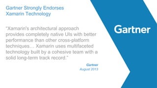 “Xamarin's architectural approach
provides completely native UIs with better
performance than other cross-platform
techniques… Xamarin uses multifaceted
technology built by a cohesive team with a
solid long-term track record.”
Name
Title and Company
Gartner Strongly Endorses
Xamarin Technology
Gartner
August 2013
 