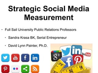Strategic Social Media
Measurement
• Full Sail University Public Relations Professors
• Sandra Krasa BK, Serial Entrepreneur
• David Lynn Painter, Ph.D.
 