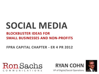 SOCIAL MEDIA
BLOCKBUSTER IDEAS FOR
SMALL BUSINESSES AND NON-PROFITS

FPRA CAPITAL CHAPTER - ER 4 PR 2012



                          RYAN COHN
                        VP of Digital/Social Operations
 