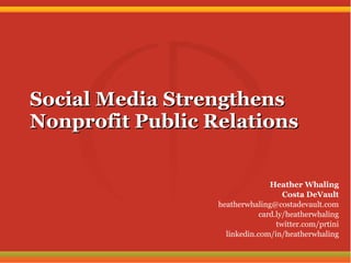 Social Media Strengthens Nonprofit Public Relations Heather Whaling Costa DeVault [email_address] card.ly/heatherwhaling twitter.com/prtini linkedin.com/in/heatherwhaling 