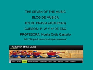 THE SEVEN OF THE MUSIC BLOG DE MÚSICA IES DE PRAVIA (ASTURIAS) CURSOS: 1º, 2º Y 4º DE ESO PROFESORA: Noelia Ordiz Castaño http://blog.educastur.es/iespraviamusica/ 