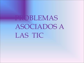 PROBLEMAS ASOCIADOS A LAS  TIC 