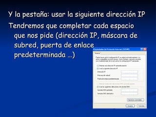 Y la pestaña: usar la siguiente dirección IP Tendremos que completar cada espacio que nos pide (dirección IP, máscara de subred, puerta de enlace predeterminada …) 