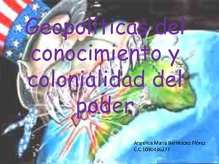  Geopolíticas del conocimiento y colonialidad del poder Angélica María Bermúdez Flórez C.C 1090436277 