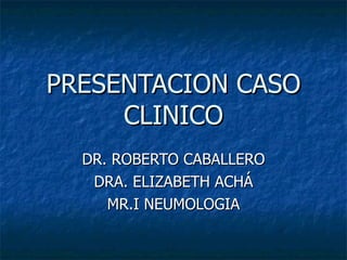 PRESENTACION CASO CLINICO DR. ROBERTO CABALLERO DRA. ELIZABETH ACHÁ MR.I NEUMOLOGIA 