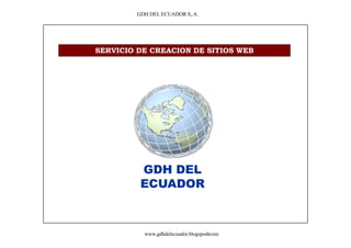 GDH DEL ECUADOR S,.A.




SERVICIO DE CREACION DE SITIOS WEB




          GDH DEL
          ECUADOR



           www.gdhdelecuador.blogspodtcom
 