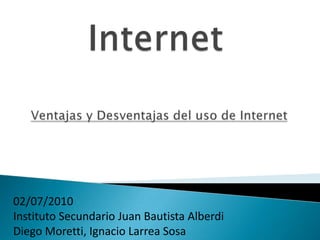 Internet Ventajas y Desventajas del uso de Internet  02/07/2010 Instituto Secundario Juan Bautista Alberdi  Diego Moretti, Ignacio Larrea Sosa   
