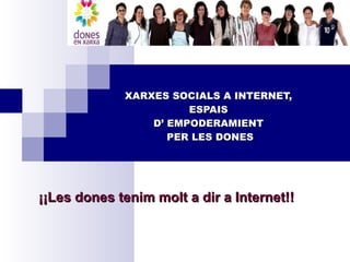 XARXES SOCIALS A INTERNET,  ESPAIS  D’ EMPODERAMIENT  PER LES DONES ¡¡Les dones tenim molt a dir a Internet!! 
