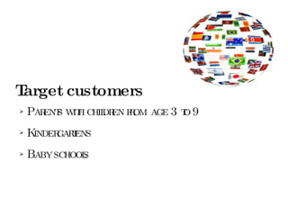Target customers Parents with children from age 3 to 9 Kindergartens Baby schools  