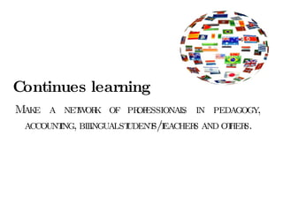 Continues learning Make a network of professionals in pedagogy,  accounting, bilingual students/teachers and others.  