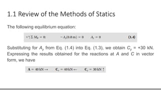 1.1 Review of the Methods of Statics
The following equilibrium equation:
Substituting for Ay from Eq. (1.4) into Eq. (1.3), we obtain Cy = +30 kN.
Expressing the results obtained for the reactions at A and C in vector
form, we have
 