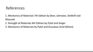 References
1. Mechanics of Materials 7th Edition by Beer, Johnston, DeWolf and
Mazurek
2. Strength of Materials 4th Edition by Pytel and Singer
3. Mechanics of Materials by Pytel and Kiusalaas (2nd Edition)
 