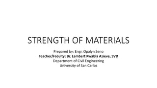 STRENGTH OF MATERIALS
Prepared by: Engr. Opalyn Seno
Teacher/Faculty: Br. Lambert Kwabla Azieve, SVD
Department of Civil Engineering
University of San Carlos
 