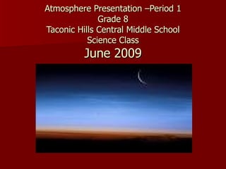 Atmosphere Presentation –Period 1 Grade 8 Taconic Hills Central Middle School Science Class June 2009 