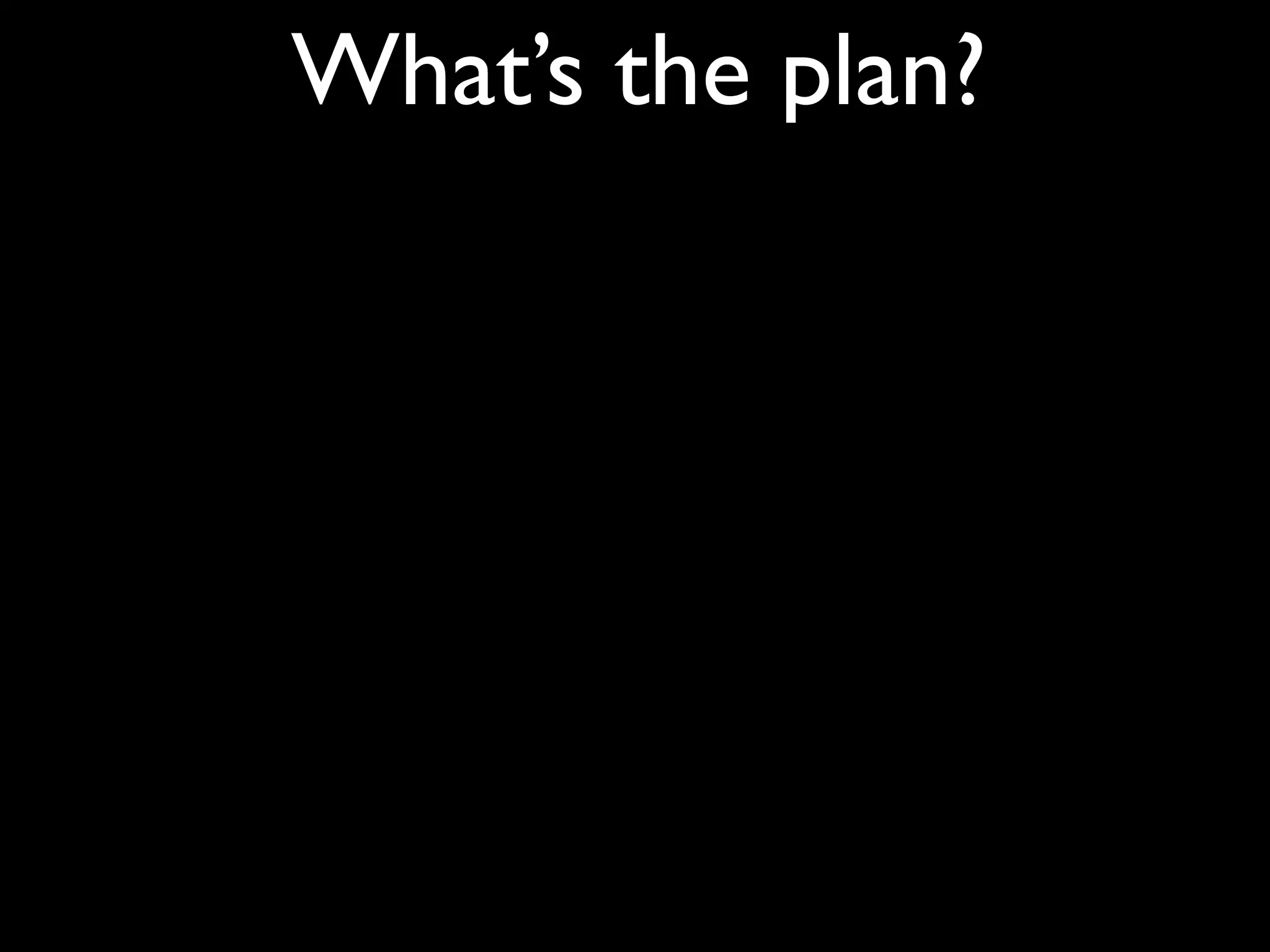 What’s the plan?
 