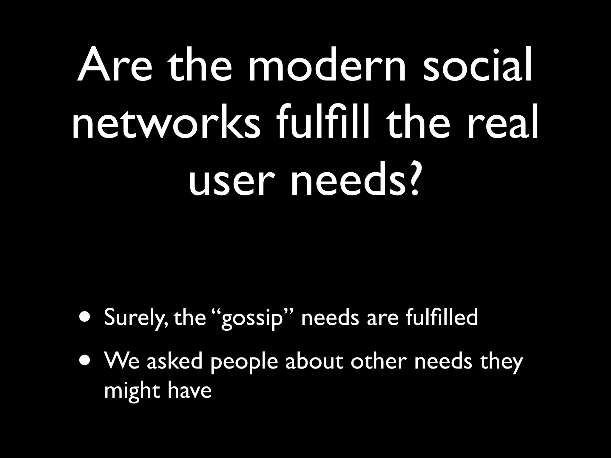Are the modern social
networks fulﬁll the real
     user needs?

• Surely, the “gossip” needs are fulﬁlled
• We asked people about other needs they
  might have
 