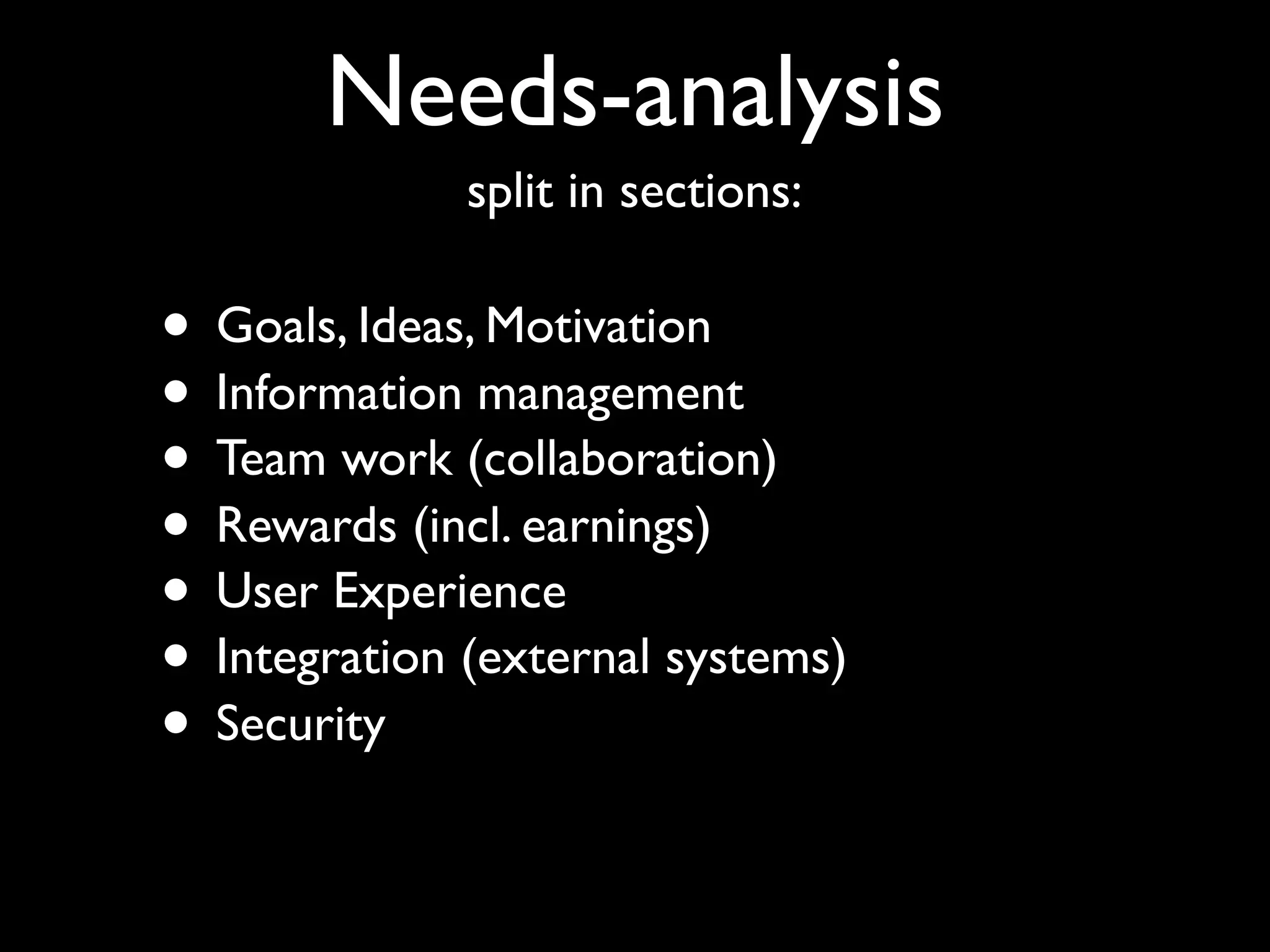 Needs-analysis
              split in sections:

• Goals, Ideas, Motivation
• Information management
• Team work (collaboration)
• Rewards (incl. earnings)
• User Experience
• Integration (external systems)
• Security
 