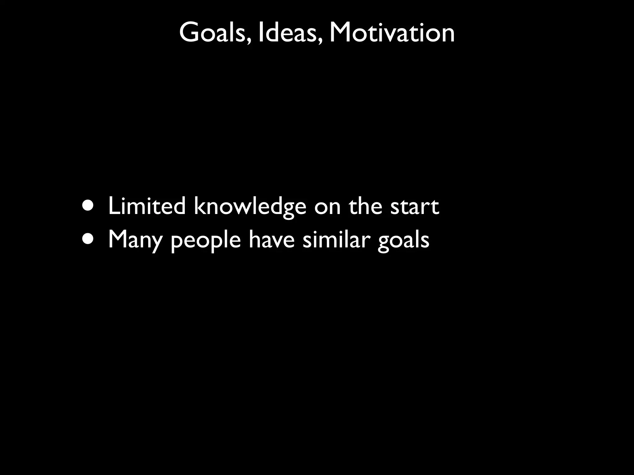 Goals, Ideas, Motivation




• Limited knowledge on the start
• Many people have similar goals
 