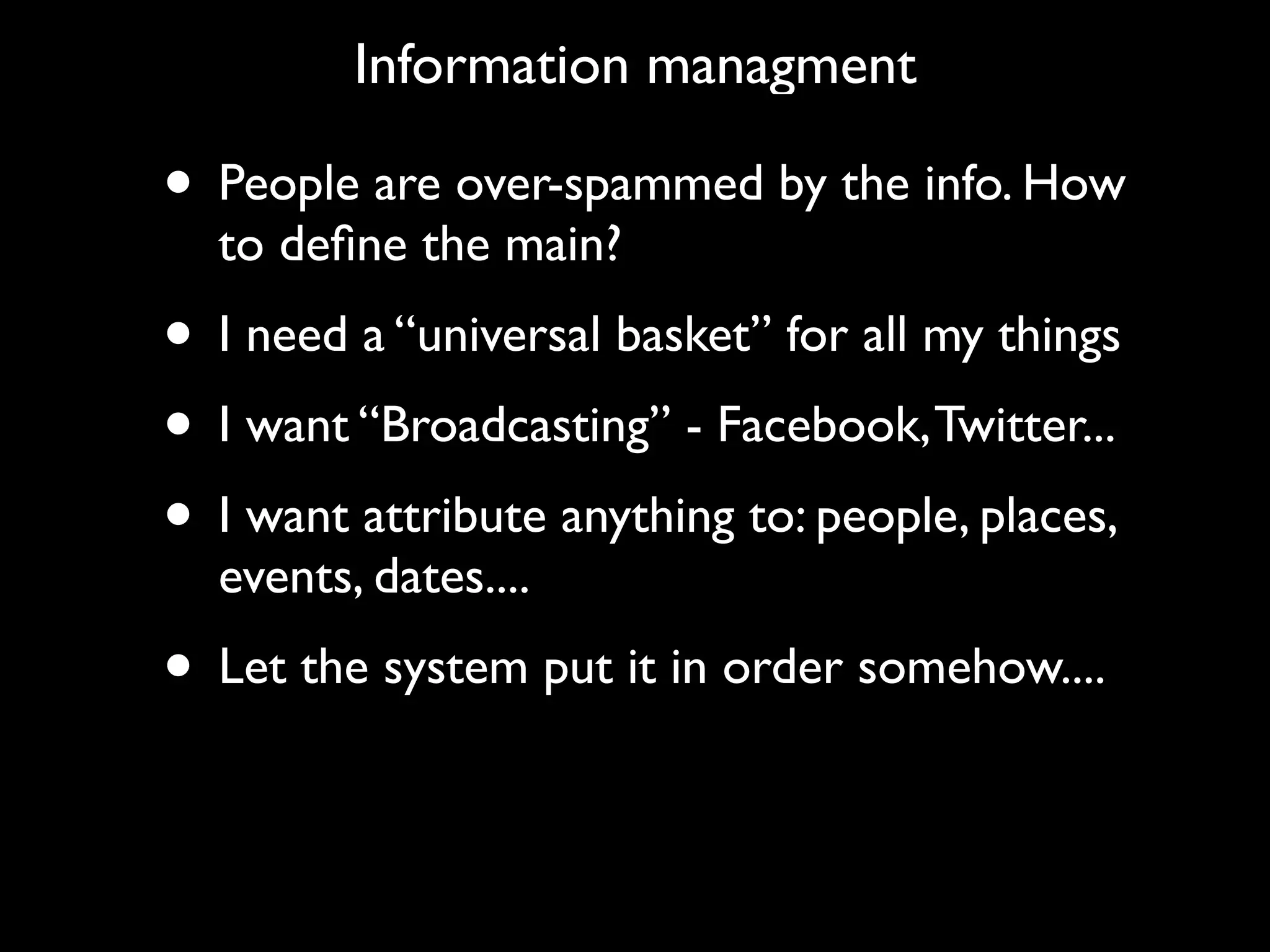 Information managment

• People are over-spammed by the info. How
  to deﬁne the main?
• I need a “universal basket” for all my things
• I want “Broadcasting” - Facebook, Twitter...
• I want attribute anything to: people, places,
  events, dates....
• Let the system put it in order somehow....
 