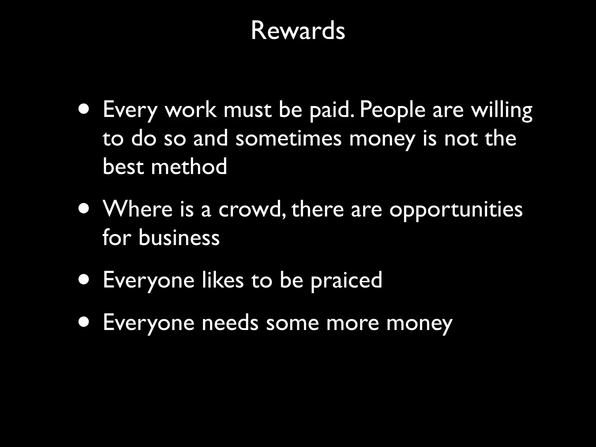 Rewards


• Every work must be paid. People are willing
  to do so and sometimes money is not the
  best method
• Where is a crowd, there are opportunities
  for business
• Everyone likes to be praiced
• Everyone needs some more money
 