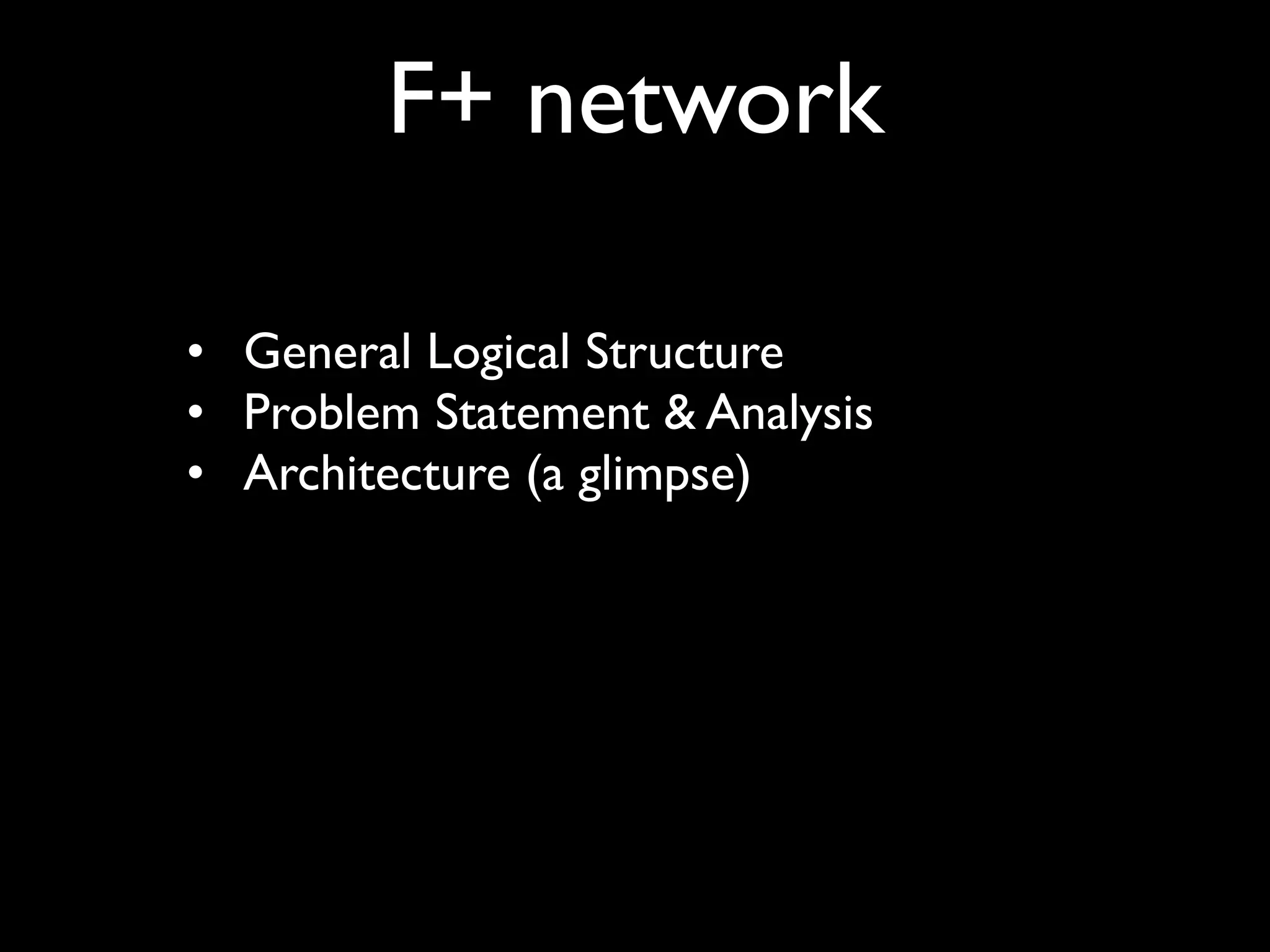 F+ network


 •
 General Logical Structure

 •
 Problem Statement & Analysis

 •
 Architecture (a glimpse)
 