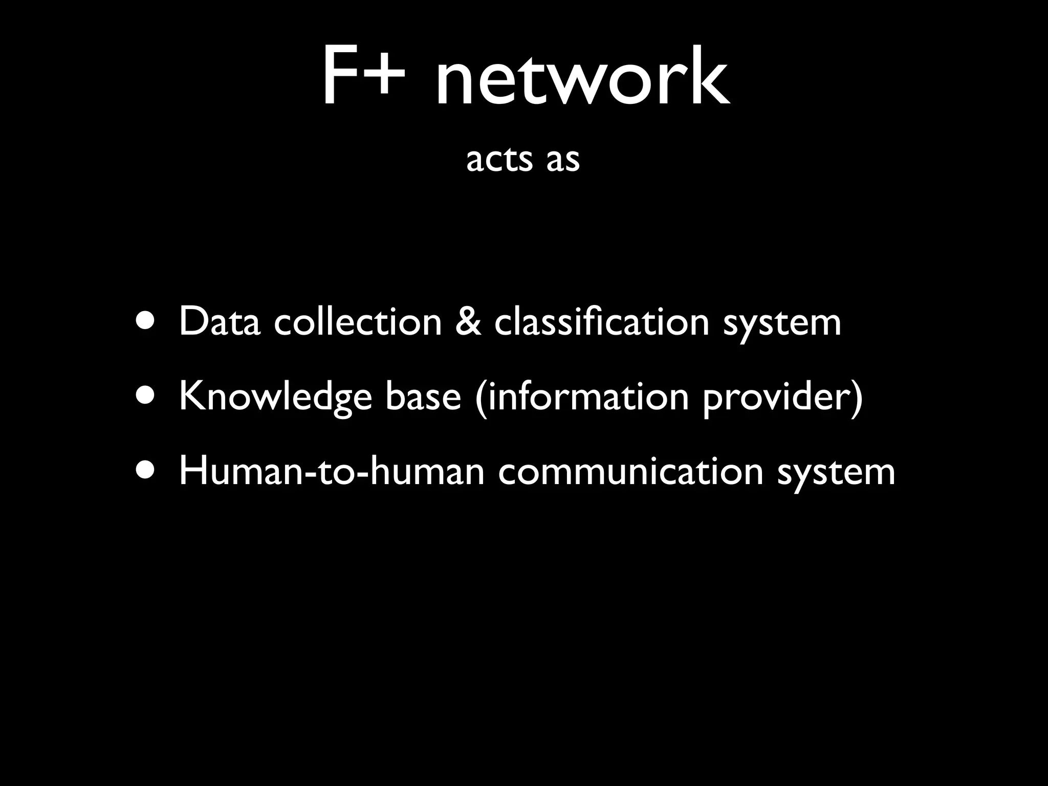 F+ network
                 acts as



• Data collection & classiﬁcation system
• Knowledge base (information provider)
• Human-to-human communication system
 