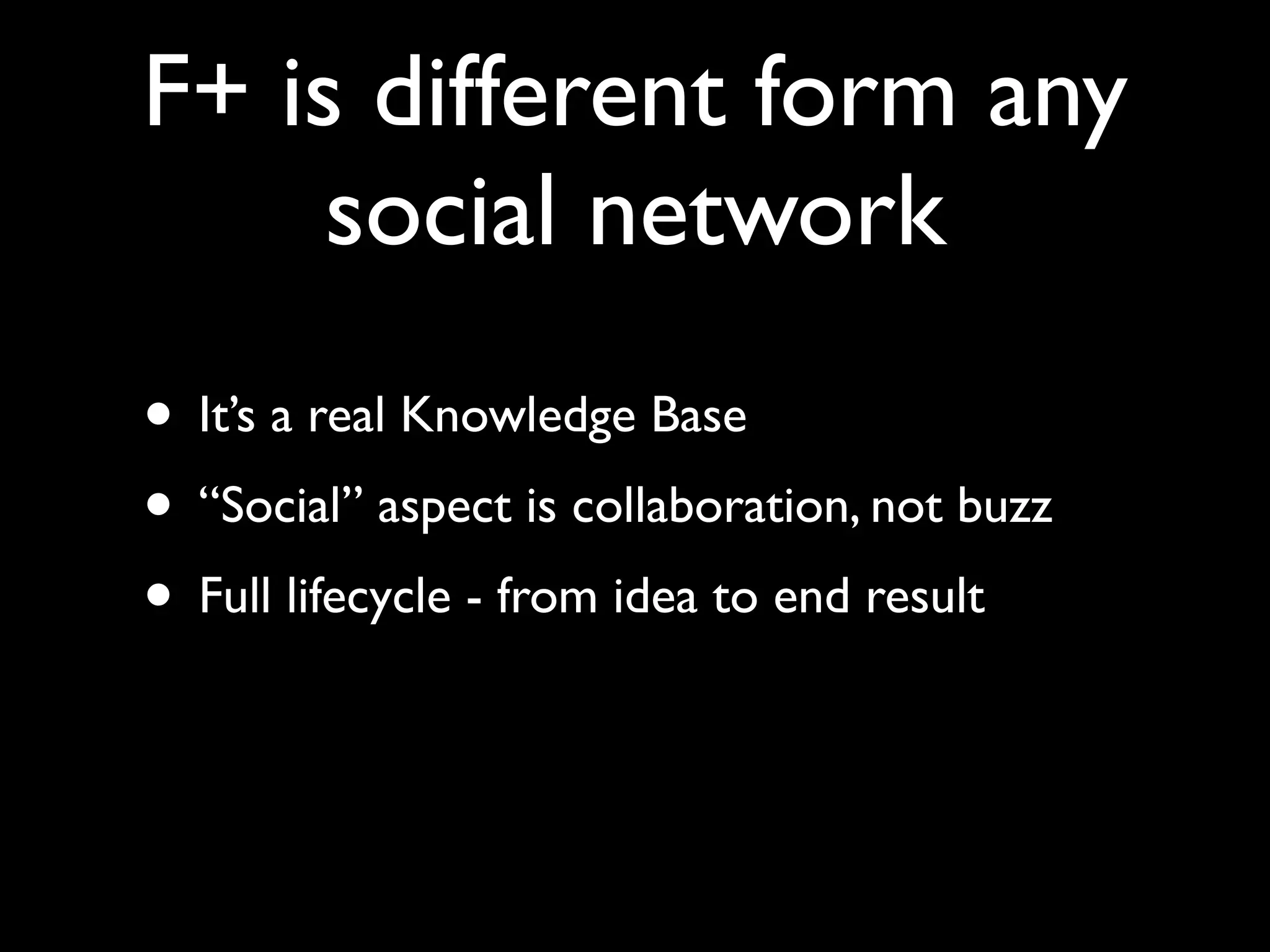 F+ is different form any
     social network
• It’s a real Knowledge Base
• “Social” aspect is collaboration, not buzz
• Full lifecycle - from idea to end result
 
