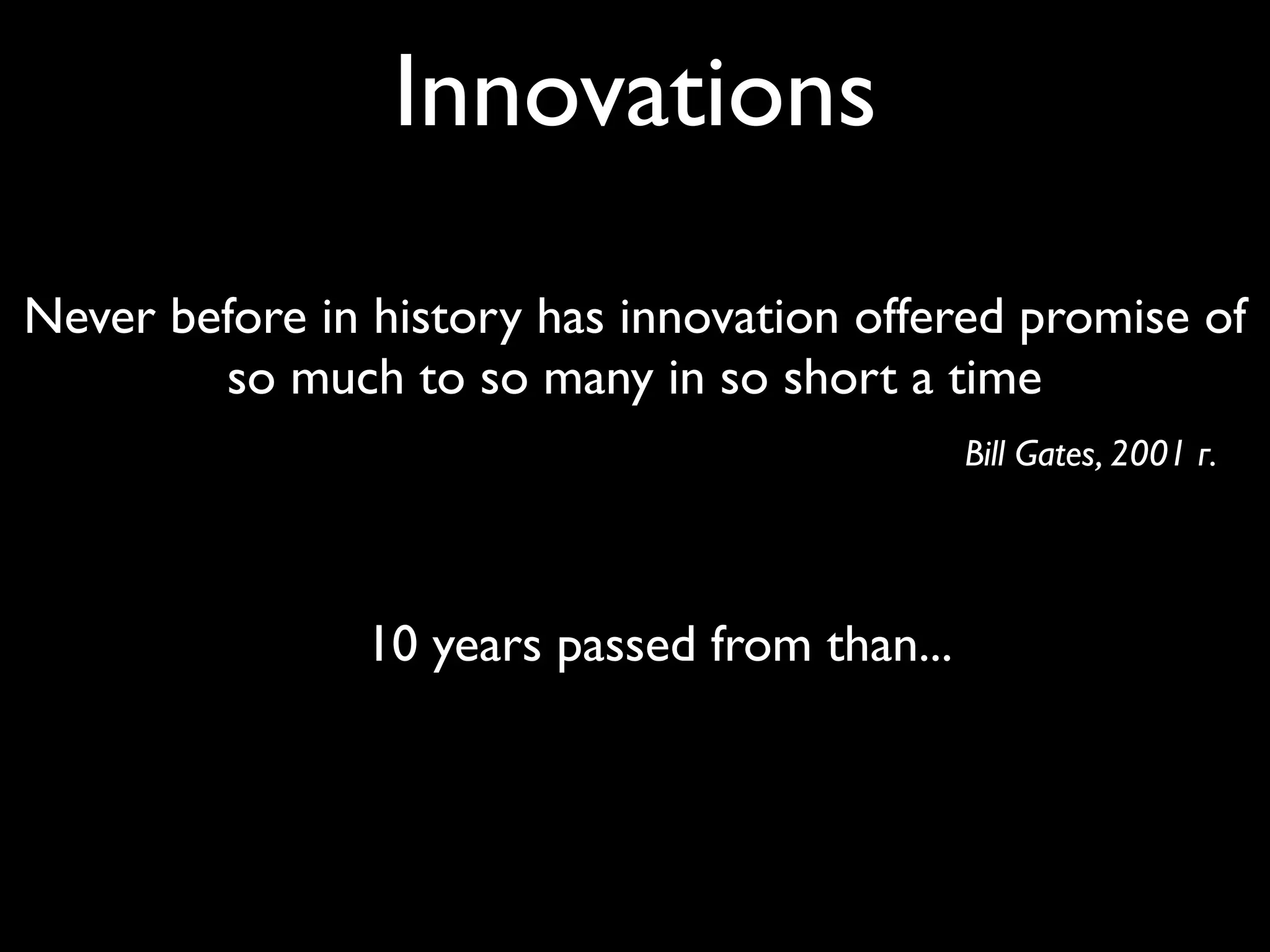 Innovations
Never before in history has innovation offered promise of
        so much to so many in so short a time
                                              Bill Gates, 2001 г.




               10 years passed from than...
 