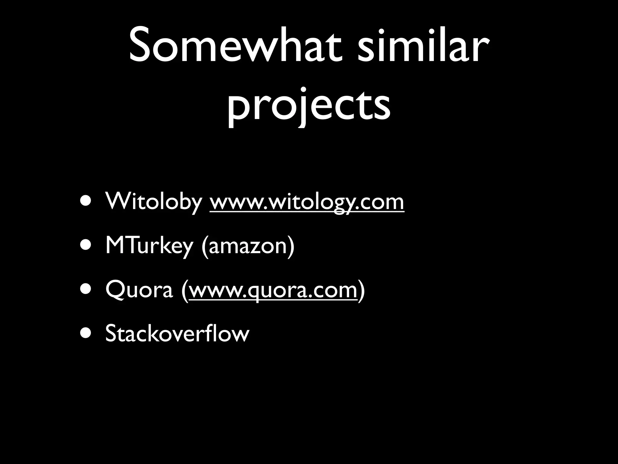 Somewhat similar
       projects
• Witoloby www.witology.com
• MTurkey (amazon)
• Quora (www.quora.com)
• Stackoverﬂow
 