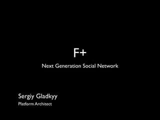 F+
            Next Generation Social Network




Sergiy Gladkyy
Platform Architect
 