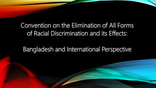 Convention on the Elimination of All Forms
of Racial Discrimination and its Effects:
Bangladesh and International Perspective
 