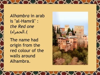 Alhambra  in arab is "al-Hamrā" :  the Red one  ( الحمراء ).   The name had origin from the red colour of the walls around Alhambra. 
