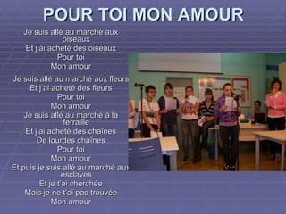 POUR TOI MON AMOUR Je suis allé au marché aux oiseaux Et j’ai acheté des oiseaux Pour toi Mon amour Je suis allé au marché aux fleurs Et j’ai acheté des fleurs Pour toi Mon amour Je suis allé au marché à la ferraille Et j’ai acheté des chaînes De lourdes chaînes Pour toi Mon amour Et puis je suis allé au marché aux esclaves Et je t’ai cherchée Mais je ne t’ai pas trouvée Mon amour 