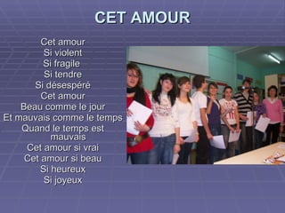 CET AMOUR Cet amour Si violent Si fragile  Si tendre Si désespéré Cet amour Beau comme le jour Et mauvais comme le temps Quand le temps est mauvais Cet amour si vrai Cet amour si beau Si heureux Si joyeux 