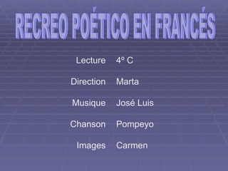 RECREO POÉTICO EN FRANCÉS Lecture  Direction  Musique  Chanson  Images  4º C Marta  José Luis Pompeyo  Carmen  