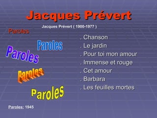 Jacques Prévert . Chanson . Le jardin . Pour toi mon amour . Immense et rouge . Cet amour . Barbara . Les feuilles mortes Paroles Paroles Paroles Paroles Paroles Jacques Prévert ( 1900-1977 )   Paroles:  1945 