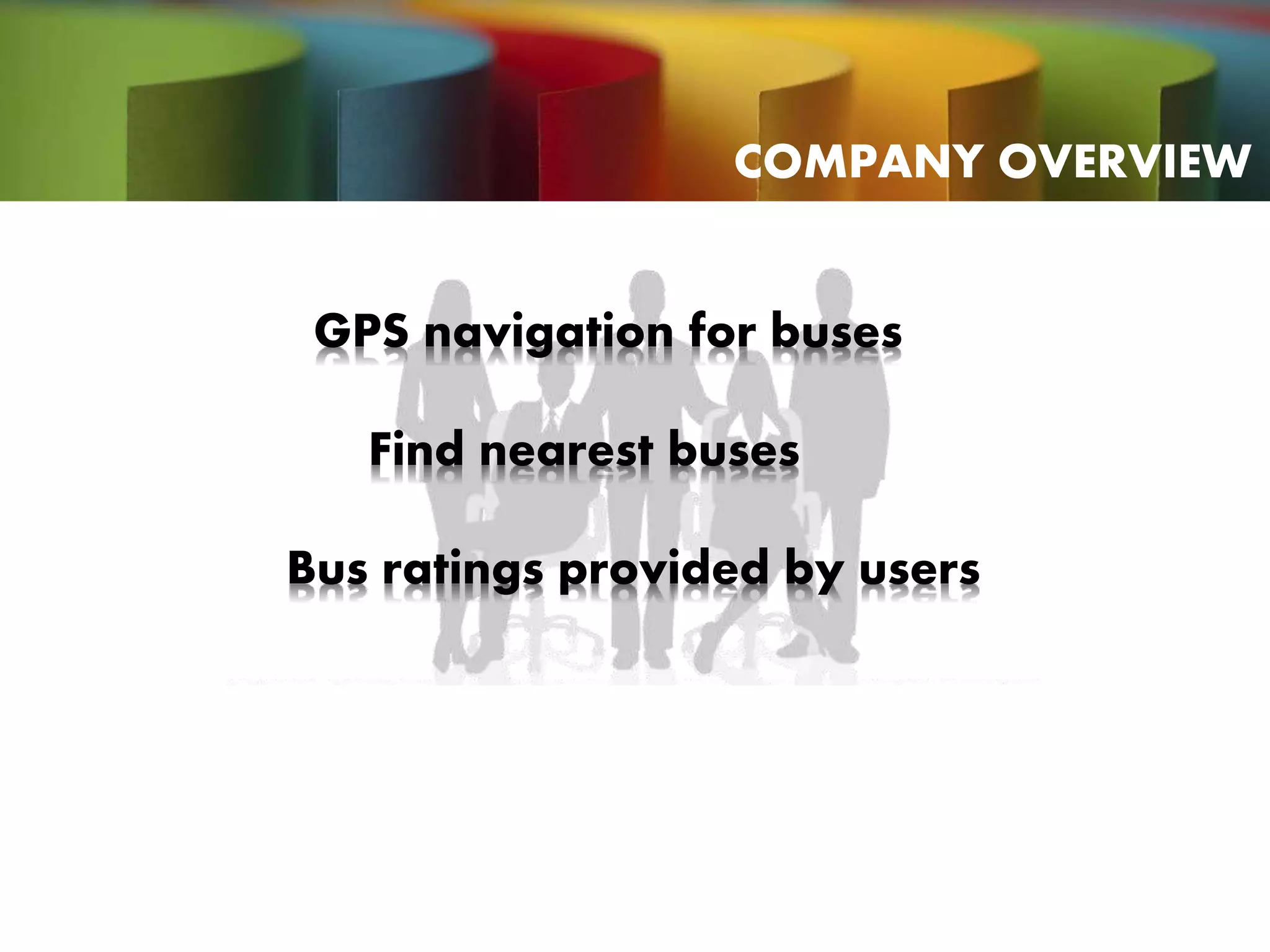 GPS navigation for buses
Find nearest buses
Bus ratings provided by users
COMPANY OVERVIEW
 