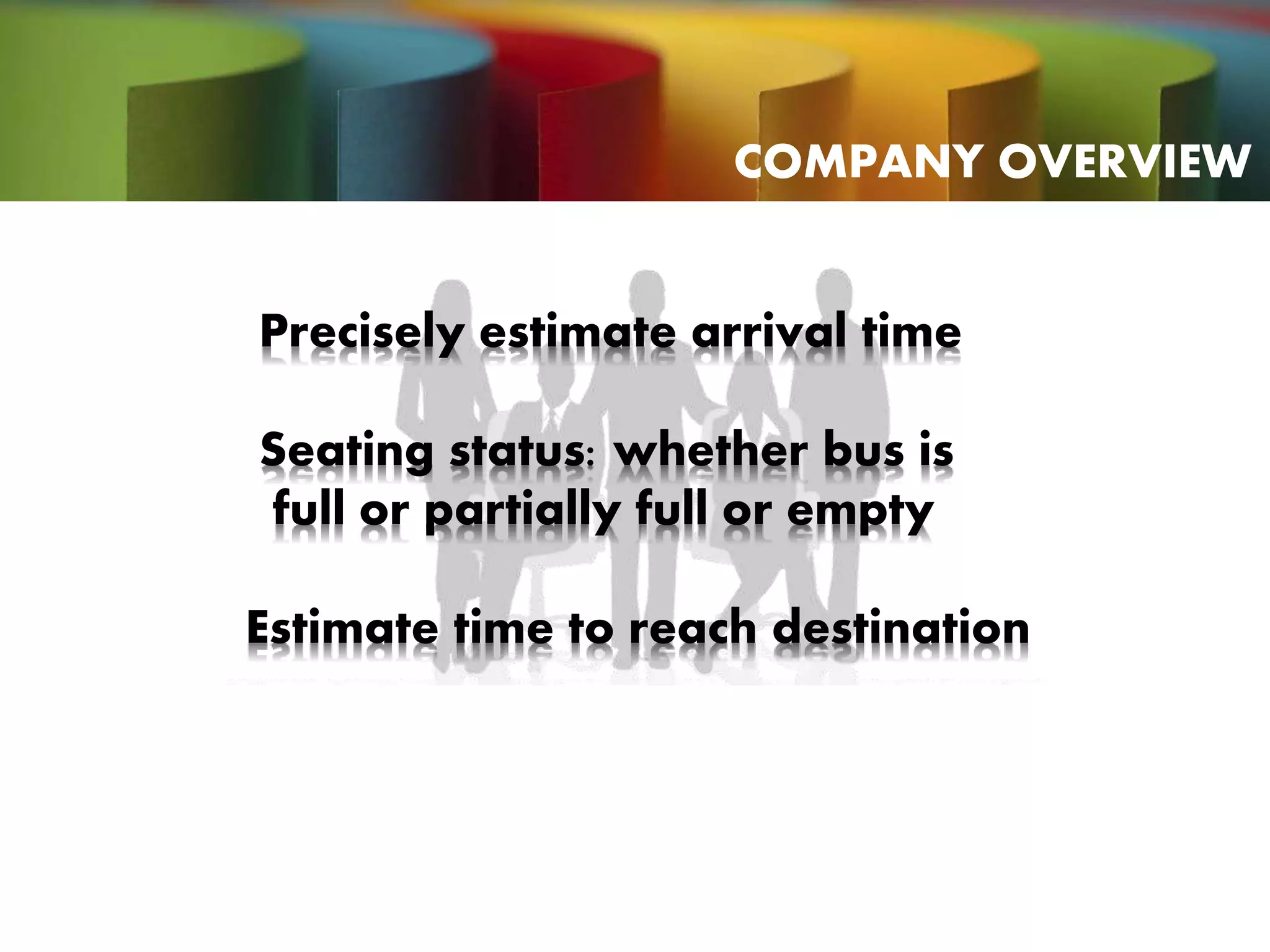 Precisely estimate arrival time
Seating status: whether bus is
full or partially full or empty
Estimate time to reach destination
COMPANY OVERVIEW
 