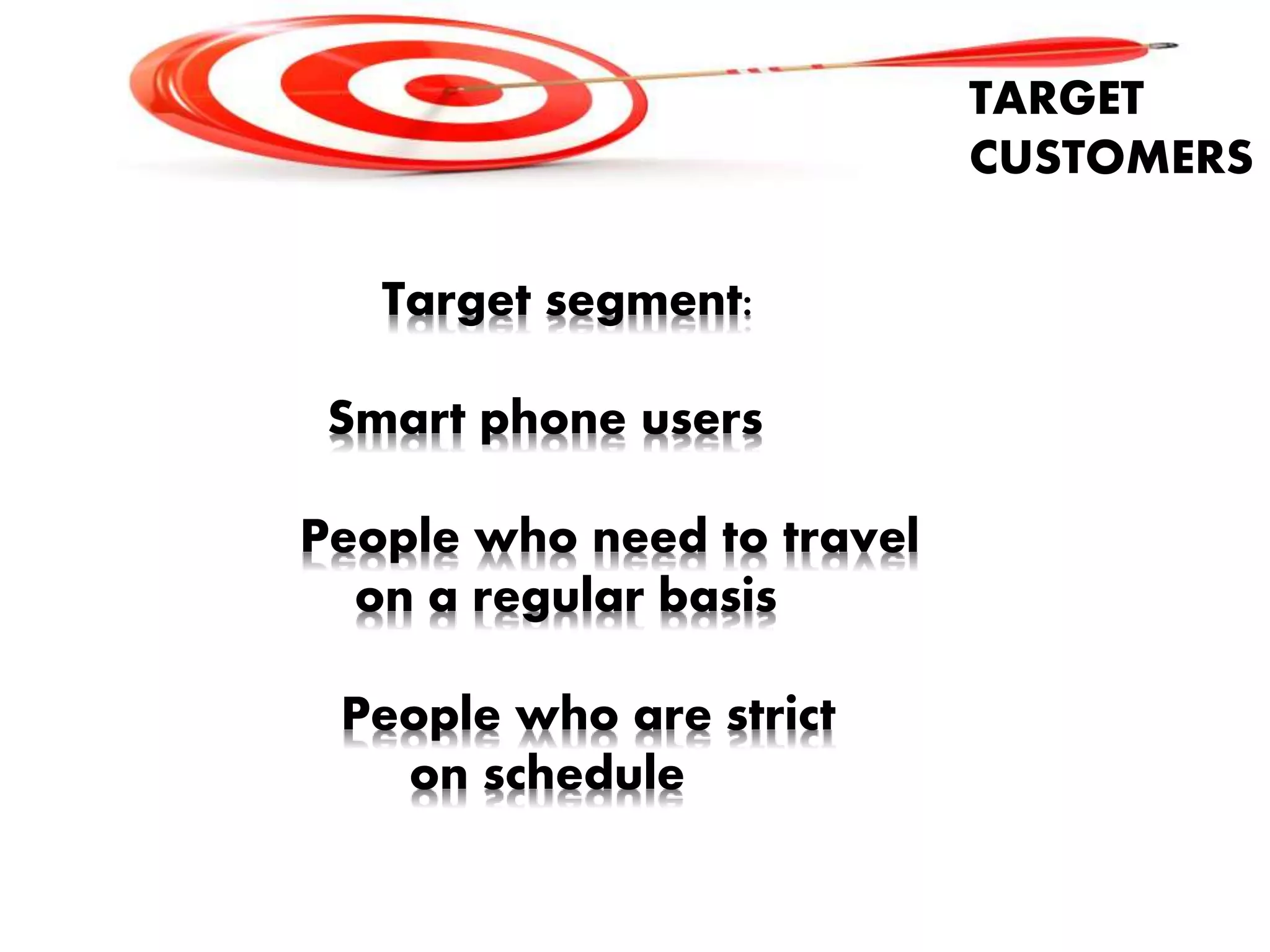 TARGET
CUSTOMERS
Target segment:
Smart phone users
People who need to travel
on a regular basis
People who are strict
on schedule
 