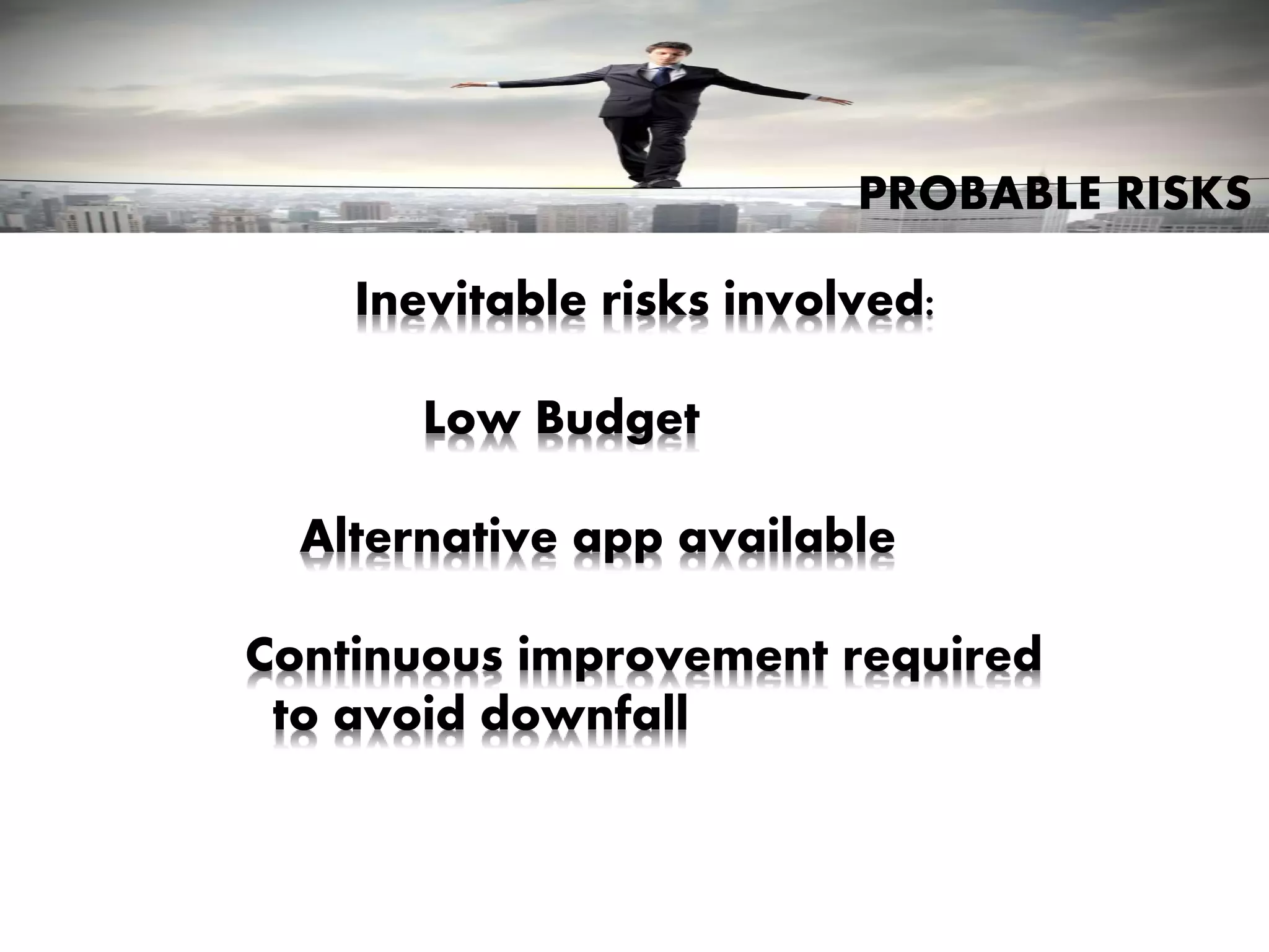 PROBABLE RISKS
Inevitable risks involved:
Low Budget
Alternative app available
Continuous improvement required
to avoid downfall
 